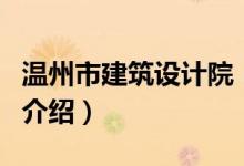 溫州市建筑設(shè)計院（關(guān)于溫州市建筑設(shè)計院的介紹）