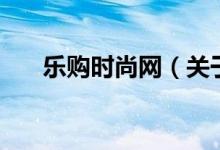 樂(lè)購(gòu)時(shí)尚網(wǎng)(關(guān)于樂(lè)購(gòu)時(shí)尚網(wǎng)的介紹)