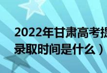 2022年甘肅高考提前批什么時(shí)候開始錄?。ㄤ浫r(shí)間是什么）