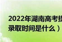 2022年湖南高考提前批什么時(shí)候開始錄取（錄取時(shí)間是什么）