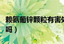 賴氨葡鋅顆粒有害處嗎（賴氨葡鋅顆粒有害處嗎）