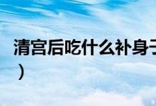 清宮后吃什么補(bǔ)身子快（清宮后吃什么補(bǔ)身體）