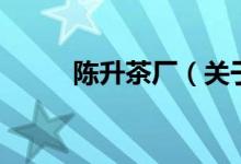 陳升茶廠（關(guān)于陳升茶廠的介紹）