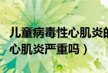 兒童病毒性心肌炎的診斷和治療（兒童病毒性心肌炎嚴(yán)重嗎）