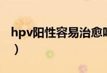 hpv陽(yáng)性容易治愈嗎（高危hvp陽(yáng)性能治好嗎）