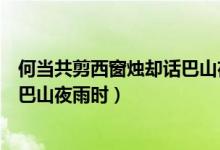 何當(dāng)共剪西窗燭卻話巴山夜雨時賞析（何當(dāng)共剪西窗燭卻話巴山夜雨時）