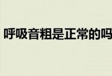 呼吸音粗是正常的嗎(呼吸音粗需要治療嗎)