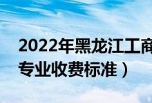 2022年黑龍江工商學院學費多少錢（一年各專業(yè)收費標準）