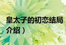 皇太子的初戀結(jié)局（關(guān)于皇太子的初戀結(jié)局的介紹）