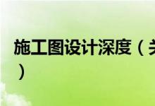 施工圖設(shè)計深度（關(guān)于施工圖設(shè)計深度的介紹）