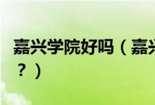 嘉興學(xué)院好嗎（嘉興學(xué)院怎么樣？評價好不好？）