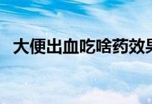 大便出血吃啥藥效果好(大便出血吃啥藥)