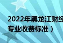 2022年黑龍江財(cái)經(jīng)學(xué)院學(xué)費(fèi)多少錢（一年各專業(yè)收費(fèi)標(biāo)準(zhǔn)）