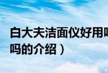 白大夫潔面儀好用嗎（關(guān)于白大夫潔面儀好用嗎的介紹）