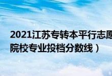 2021江蘇專轉(zhuǎn)本平行志愿填報（2022江蘇專轉(zhuǎn)本平行志愿院校專業(yè)投檔分數(shù)線）