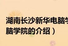 湖南長沙新華電腦學(xué)院（關(guān)于湖南長沙新華電腦學(xué)院的介紹）