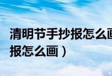 清明節(jié)手抄報(bào)怎么畫二年級下冊（清明節(jié)手抄報(bào)怎么畫）