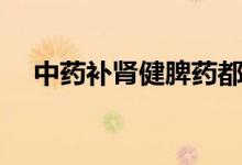 中藥補腎健脾藥都有哪些（趕緊來看看）
