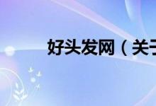 好頭發(fā)網(wǎng)（關(guān)于好頭發(fā)網(wǎng)的介紹）