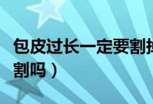 包皮過長一定要割掉一點(diǎn)嗎（包皮過長一定要割嗎）
