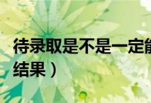 待錄取是不是一定能錄取（什么時(shí)候知道錄取結(jié)果）