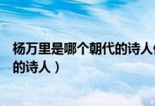 楊萬(wàn)里是哪個(gè)朝代的詩(shī)人他被稱(chēng)為什么（楊萬(wàn)里是哪個(gè)朝代的詩(shī)人）