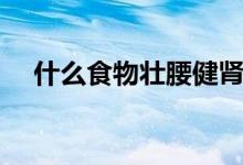 什么食物壯腰健腎（什么食物壯陽補(bǔ)精）