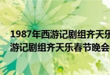 1987年西游記劇組齊天樂春節(jié)晚會(huì)完整版（關(guān)于1987年西游記劇組齊天樂春節(jié)晚會(huì)完整版的介紹）