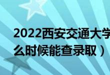 2022西安交通大學(xué)錄取時間及查詢?nèi)肟冢ㄊ裁磿r候能查錄?。?class=