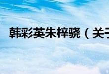 韓彩英朱梓驍（關(guān)于韓彩英朱梓驍?shù)慕榻B）