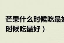 芒果什么時(shí)候吃最好晚上可以吃嗎（芒果什么時(shí)候吃最好）