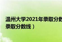 溫州大學2021年錄取分數(shù)線（溫州大學2021年各省各批次錄取分數(shù)線）