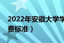2022年安徽大學(xué)學(xué)費多少錢（一年各專業(yè)收費標準）