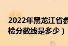 2022年黑龍江省參加軍檢分數(shù)線（各軍校軍檢分數(shù)線是多少）