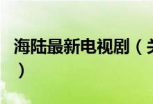 海陸最新電視?。P于海陸最新電視劇的介紹）