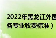 2022年黑龍江外國(guó)語(yǔ)學(xué)院學(xué)費(fèi)多少錢（一年各專業(yè)收費(fèi)標(biāo)準(zhǔn)）