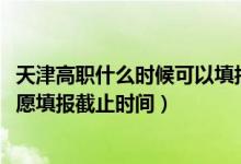 天津高職什么時候可以填報志愿（2022天津高職分類考試志愿填報截止時間）