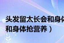 頭發(fā)留太長會和身體搶營養(yǎng)不（頭發(fā)留太長會和身體搶營養(yǎng)）