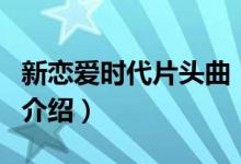新戀愛時代片頭曲（關(guān)于新戀愛時代片頭曲的介紹）