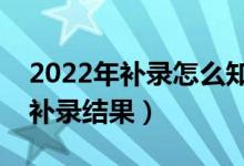 2022年補錄怎么知道自己被錄取（如何查詢補錄結(jié)果）