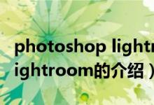 photoshop lightroom（關(guān)于photoshop lightroom的介紹）