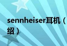 sennheiser耳機（關(guān)于sennheiser耳機的介紹）
