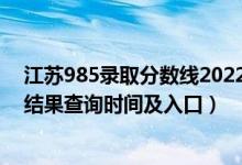 江蘇985錄取分?jǐn)?shù)線2022（2022江蘇高考各批次錄取狀態(tài)結(jié)果查詢時(shí)間及入口）