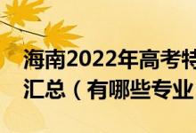 海南2022年高考特殊類(lèi)型批招生院校及專(zhuān)業(yè)匯總（有哪些專(zhuān)業(yè)）