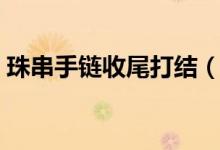 珠串手鏈收尾打結(jié)（最簡單的手串收尾打結(jié)）