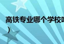 高鐵專業(yè)哪個學(xué)校吃香（高鐵專業(yè)哪個學(xué)校好）