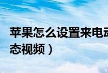 蘋果怎么設(shè)置來電動態(tài)視頻（蘋果怎么設(shè)置動態(tài)視頻）