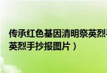 傳承紅色基因清明祭英烈手抄報視頻（傳承紅色基因清明祭英烈手抄報圖片）