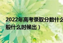 2022年高考錄取分?jǐn)?shù)什么時(shí)候出來(lái)（2022高考錄取結(jié)果一般什么時(shí)候出）