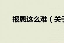 報恩這么難（關(guān)于報恩這么難的介紹）